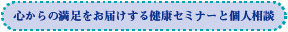 心からの満足をお届けする健康セミナーと個人相談