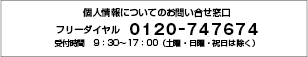 個人情報についてのお問い合せ窓口 フリーダイヤル　0120‐747674 受付時間　9：30～17：00（土曜・日曜・祝日は除く）