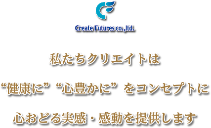 私たちクリエイトは“健康に”“心豊かに”をコンセプトに心おどる実感・感動を提供します