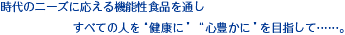 時代のニーズに応える機能性食品を通しすべての人を“健康に”“心豊かに”を目指して……。