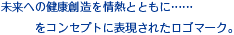 未来への健康創造を情熱とともに……をコンセプトに表現されたロゴマーク。